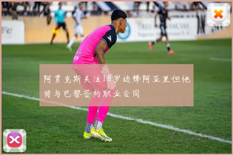 阿贾克斯关注18岁边锋阿亚里但他将与巴黎签约职业合同