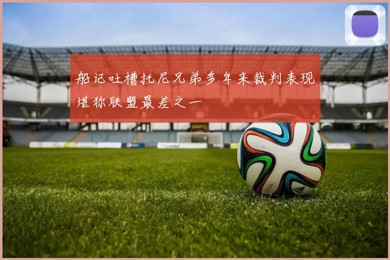 船记吐槽托尼兄弟多年来裁判表现堪称联盟最差之一