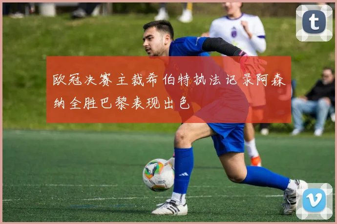 欧冠决赛主裁希伯特执法记录阿森纳全胜巴黎表现出色