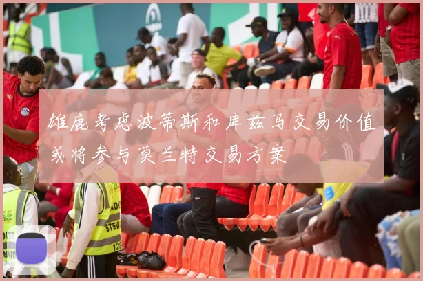 雄鹿考虑波蒂斯和库兹马交易价值或将参与莫兰特交易方案