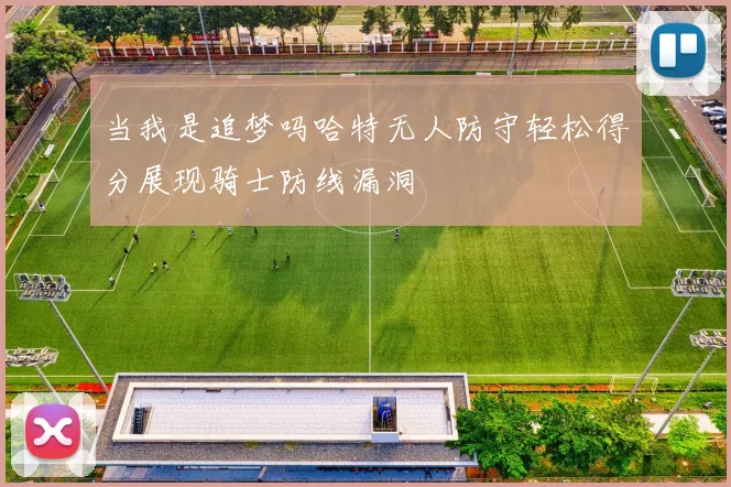 当我是追梦吗哈特无人防守轻松得分展现骑士防线漏洞