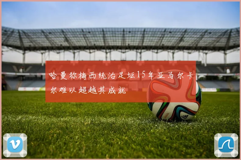 哈曼称梅西统治足坛15年亚马尔卡尔难以超越其成就