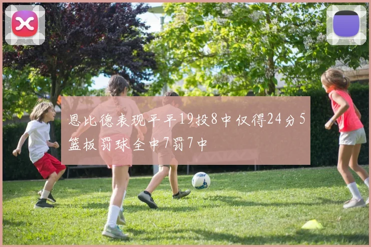 恩比德表现平平19投8中仅得24分5篮板罚球全中7罚7中