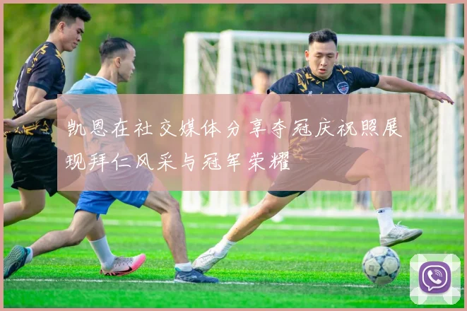 凯恩在社交媒体分享夺冠庆祝照展现拜仁风采与冠军荣耀