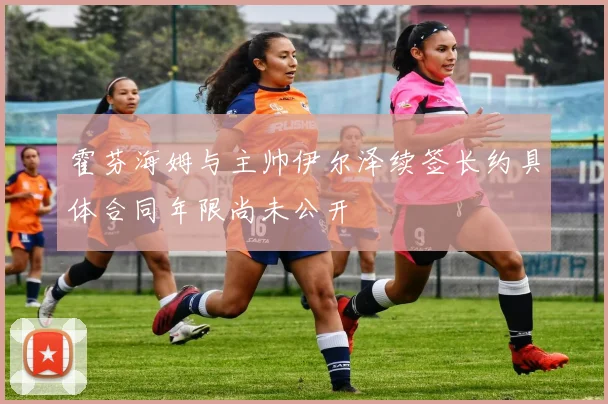 霍芬海姆与主帅伊尔泽续签长约具体合同年限尚未公开