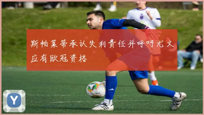 斯帕莱蒂承认失利责任并呼吁尤文应有欧冠资格