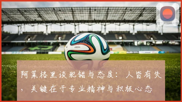 阿莱格里谈犯错与态度：人皆有失，关键在于专业精神与积极心态