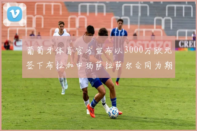 葡萄牙体育官方宣布以3000万欧元签下布拉加中场萨拉萨尔合同为期五年
