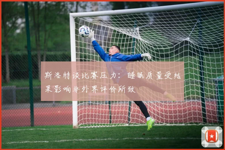 斯洛特谈比赛压力：睡眠质量受结果影响非外界评价所致